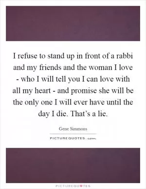 I refuse to stand up in front of a rabbi and my friends and the woman I love - who I will tell you I can love with all my heart - and promise she will be the only one I will ever have until the day I die. That’s a lie Picture Quote #1