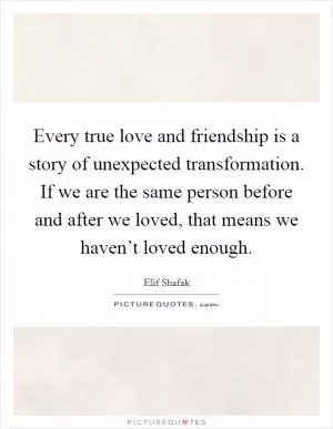 Every true love and friendship is a story of unexpected transformation. If we are the same person before and after we loved, that means we haven’t loved enough Picture Quote #1