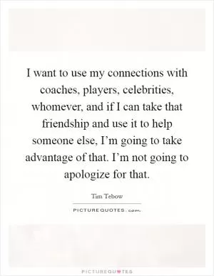 I want to use my connections with coaches, players, celebrities, whomever, and if I can take that friendship and use it to help someone else, I’m going to take advantage of that. I’m not going to apologize for that Picture Quote #1