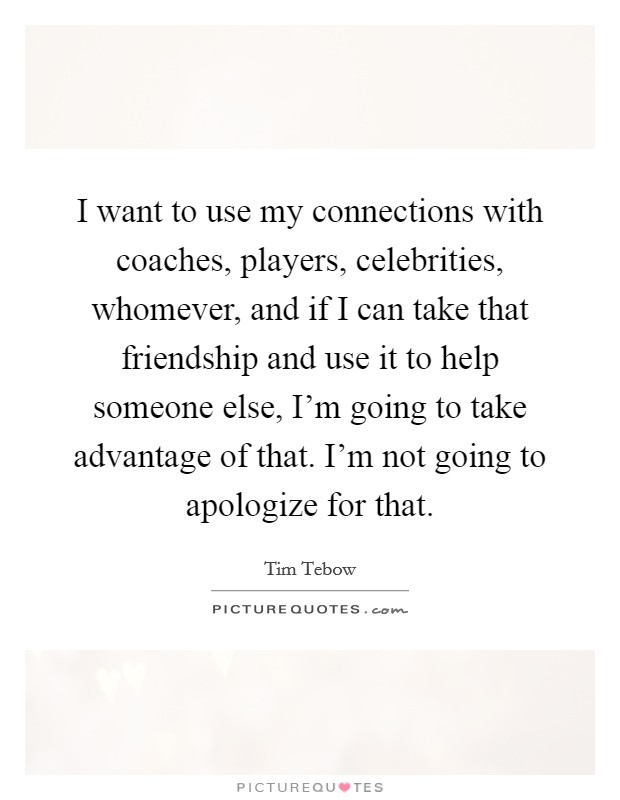 I want to use my connections with coaches, players, celebrities, whomever, and if I can take that friendship and use it to help someone else, I'm going to take advantage of that. I'm not going to apologize for that. Picture Quote #1