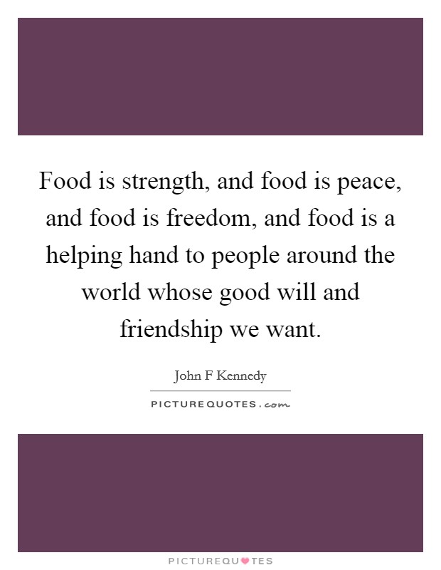 Food is strength, and food is peace, and food is freedom, and food is a helping hand to people around the world whose good will and friendship we want. Picture Quote #1