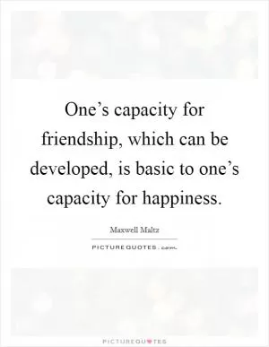One’s capacity for friendship, which can be developed, is basic to one’s capacity for happiness Picture Quote #1