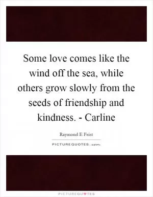 Some love comes like the wind off the sea, while others grow slowly from the seeds of friendship and kindness. - Carline Picture Quote #1