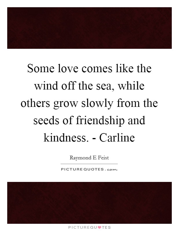Some love comes like the wind off the sea, while others grow slowly from the seeds of friendship and kindness. - Carline Picture Quote #1