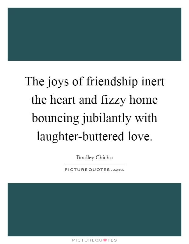 The joys of friendship inert the heart and fizzy home bouncing jubilantly with laughter-buttered love. Picture Quote #1