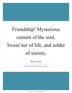 Friendship! Mysterious cement of the soul, Sweet’ner of life, and solder of society Picture Quote #1
