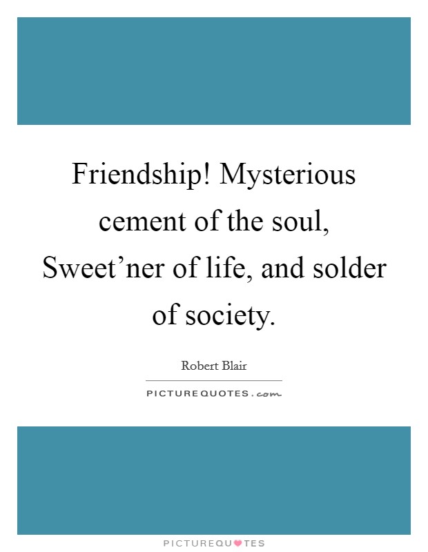 Friendship! Mysterious cement of the soul, Sweet'ner of life, and solder of society. Picture Quote #1