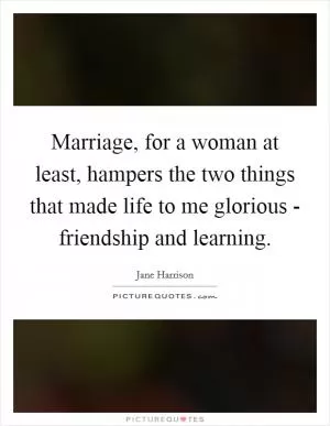 Marriage, for a woman at least, hampers the two things that made life to me glorious - friendship and learning Picture Quote #1