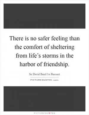 There is no safer feeling than the comfort of sheltering from life’s storms in the harbor of friendship Picture Quote #1