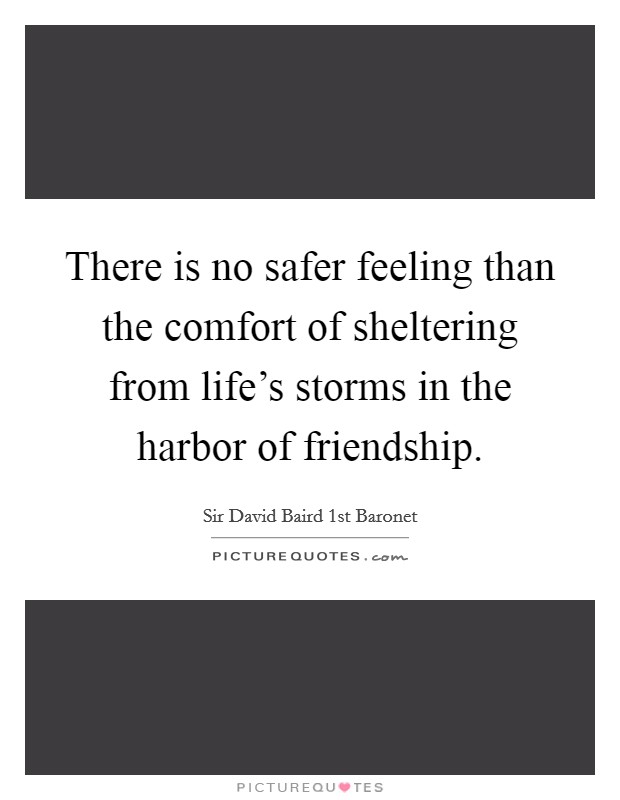 There is no safer feeling than the comfort of sheltering from life's storms in the harbor of friendship. Picture Quote #1