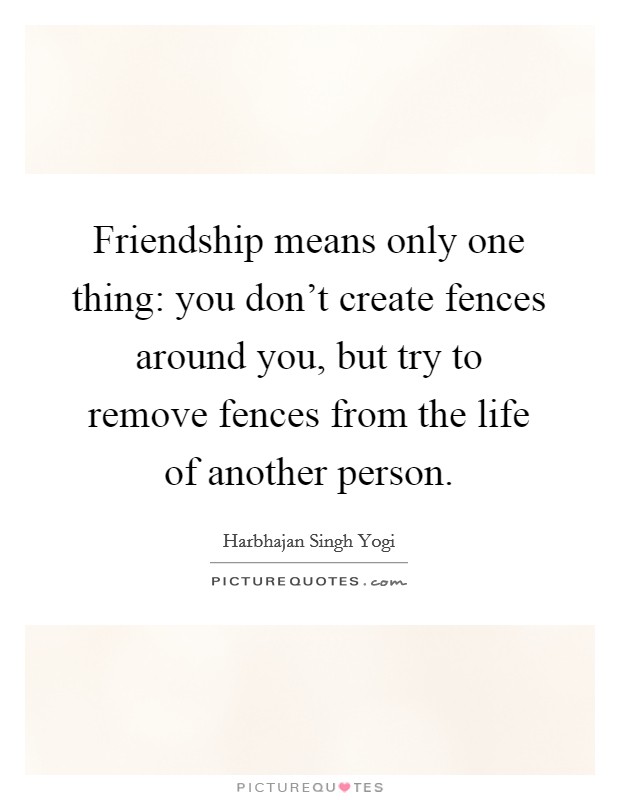 Friendship means only one thing: you don't create fences around you, but try to remove fences from the life of another person. Picture Quote #1