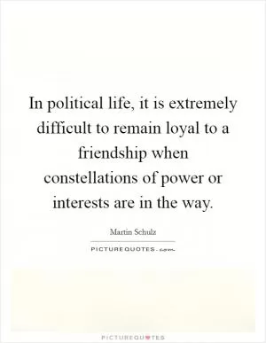 In political life, it is extremely difficult to remain loyal to a friendship when constellations of power or interests are in the way Picture Quote #1
