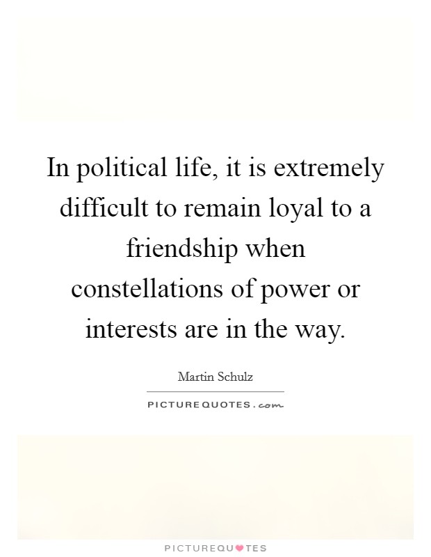 In political life, it is extremely difficult to remain loyal to a friendship when constellations of power or interests are in the way. Picture Quote #1
