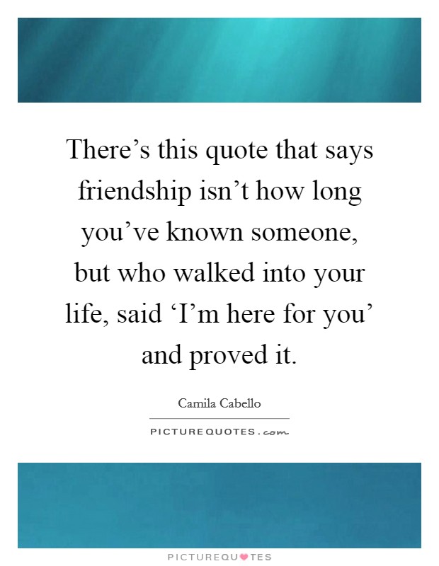 There's this quote that says friendship isn't how long you've known someone, but who walked into your life, said ‘I'm here for you' and proved it. Picture Quote #1
