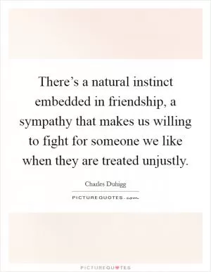 There’s a natural instinct embedded in friendship, a sympathy that makes us willing to fight for someone we like when they are treated unjustly Picture Quote #1