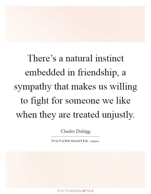 There's a natural instinct embedded in friendship, a sympathy that makes us willing to fight for someone we like when they are treated unjustly. Picture Quote #1