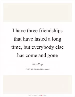 I have three friendships that have lasted a long time, but everybody else has come and gone Picture Quote #1