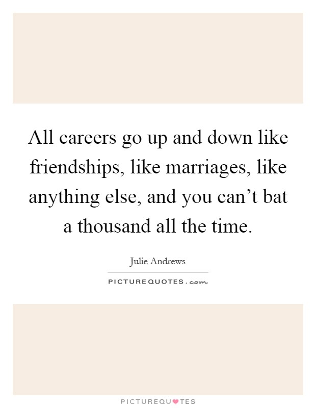 All careers go up and down like friendships, like marriages, like anything else, and you can't bat a thousand all the time. Picture Quote #1