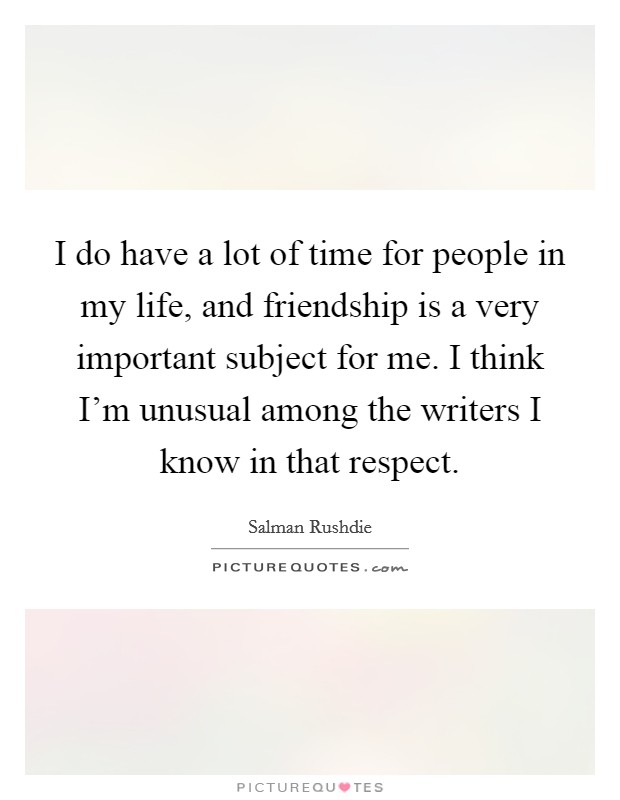 I do have a lot of time for people in my life, and friendship is a very important subject for me. I think I'm unusual among the writers I know in that respect. Picture Quote #1