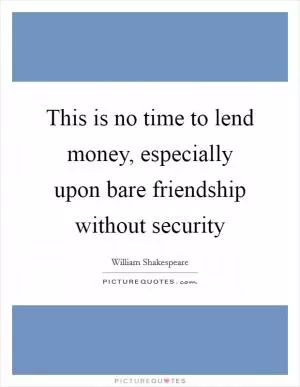 This is no time to lend money, especially upon bare friendship without security Picture Quote #1