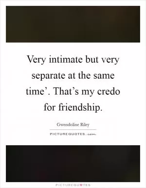 Very intimate but very separate at the same time’. That’s my credo for friendship Picture Quote #1