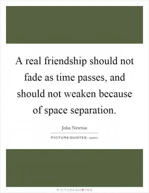 A real friendship should not fade as time passes, and should not weaken because of space separation Picture Quote #1