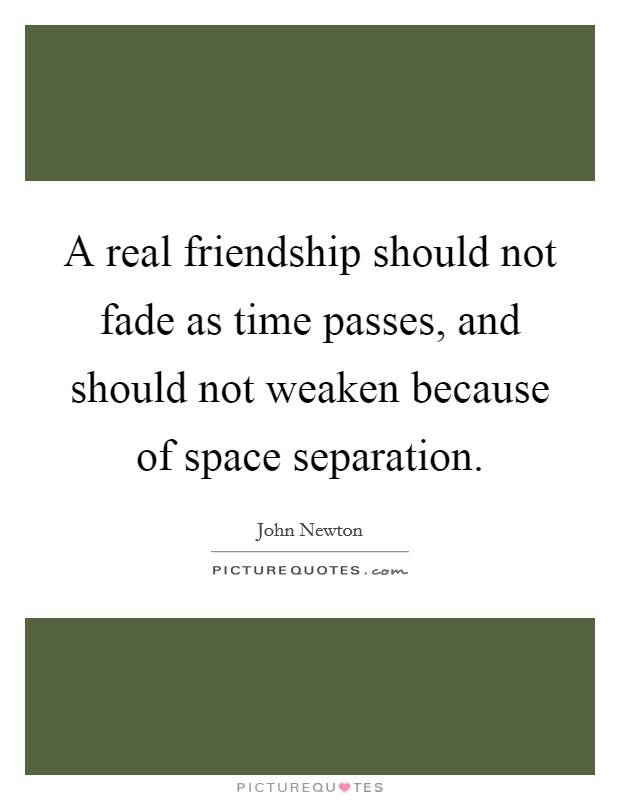 A real friendship should not fade as time passes, and should not weaken because of space separation. Picture Quote #1