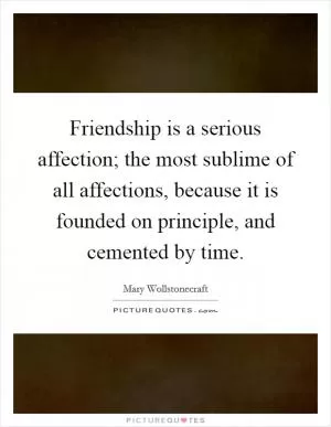 Friendship is a serious affection; the most sublime of all affections, because it is founded on principle, and cemented by time Picture Quote #1
