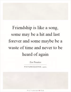 Friendship is like a song, some may be a hit and last forever and some maybe be a waste of time and never to be heard of again Picture Quote #1