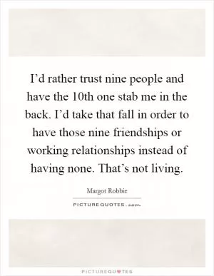 I’d rather trust nine people and have the 10th one stab me in the back. I’d take that fall in order to have those nine friendships or working relationships instead of having none. That’s not living Picture Quote #1