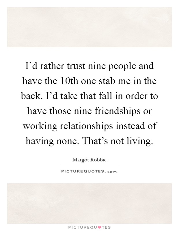 I'd rather trust nine people and have the 10th one stab me in the back. I'd take that fall in order to have those nine friendships or working relationships instead of having none. That's not living. Picture Quote #1