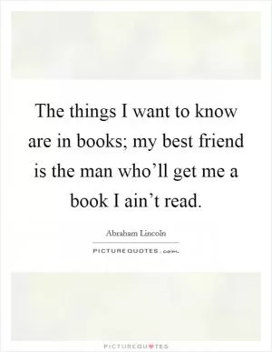 The things I want to know are in books; my best friend is the man who’ll get me a book I ain’t read Picture Quote #1