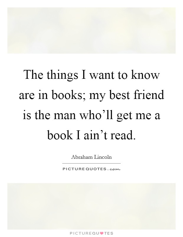 The things I want to know are in books; my best friend is the man who'll get me a book I ain't read. Picture Quote #1