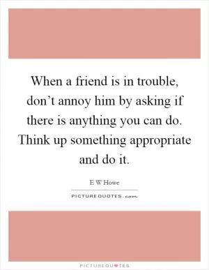 When a friend is in trouble, don’t annoy him by asking if there is anything you can do. Think up something appropriate and do it Picture Quote #1