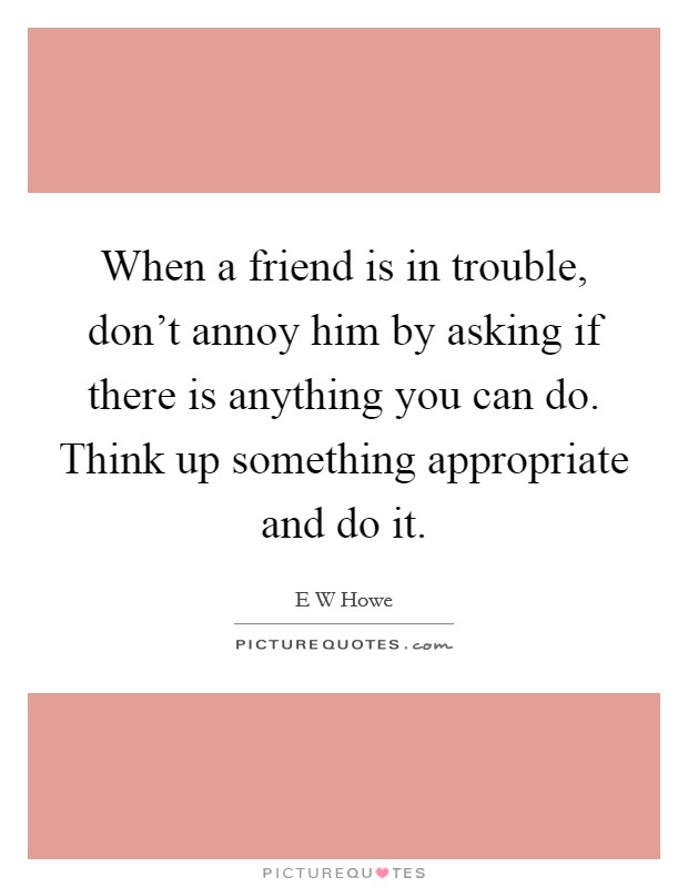 When a friend is in trouble, don't annoy him by asking if there is anything you can do. Think up something appropriate and do it. Picture Quote #1