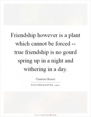 Friendship however is a plant which cannot be forced -- true friendship is no gourd spring up in a night and withering in a day Picture Quote #1