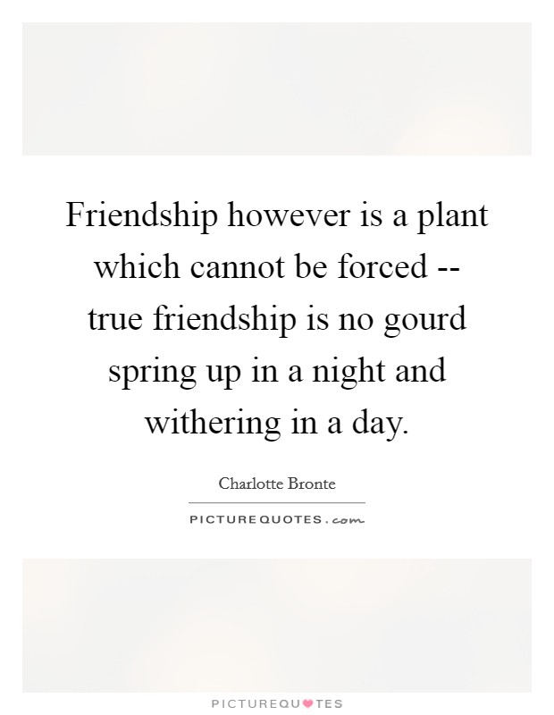 Friendship however is a plant which cannot be forced -- true friendship is no gourd spring up in a night and withering in a day. Picture Quote #1