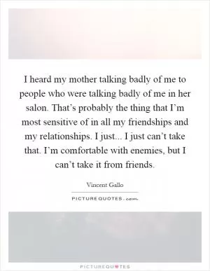 I heard my mother talking badly of me to people who were talking badly of me in her salon. That’s probably the thing that I’m most sensitive of in all my friendships and my relationships. I just... I just can’t take that. I’m comfortable with enemies, but I can’t take it from friends Picture Quote #1
