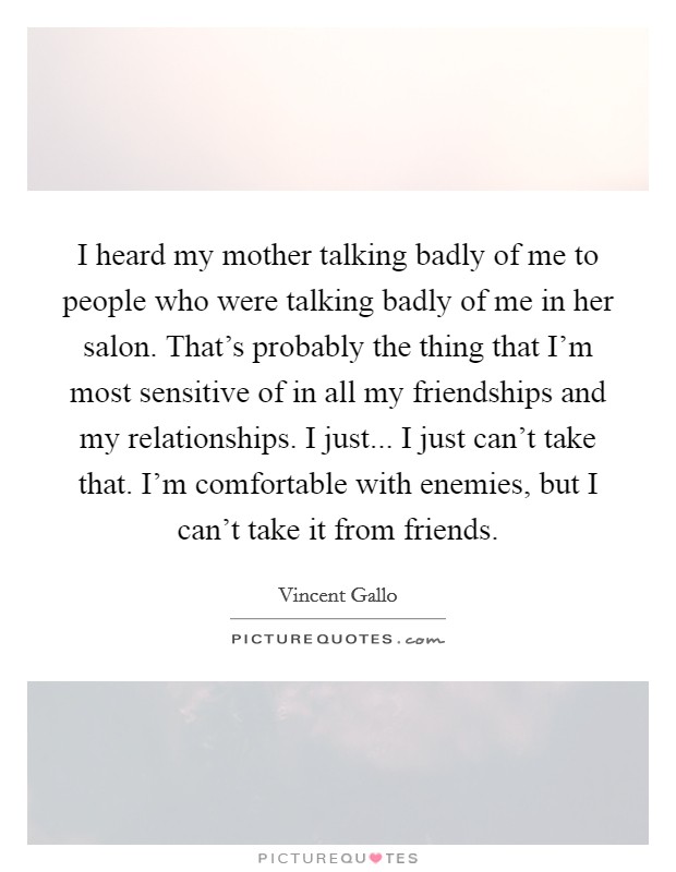 I heard my mother talking badly of me to people who were talking badly of me in her salon. That's probably the thing that I'm most sensitive of in all my friendships and my relationships. I just... I just can't take that. I'm comfortable with enemies, but I can't take it from friends. Picture Quote #1