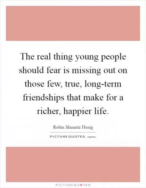 The real thing young people should fear is missing out on those few, true, long-term friendships that make for a richer, happier life Picture Quote #1