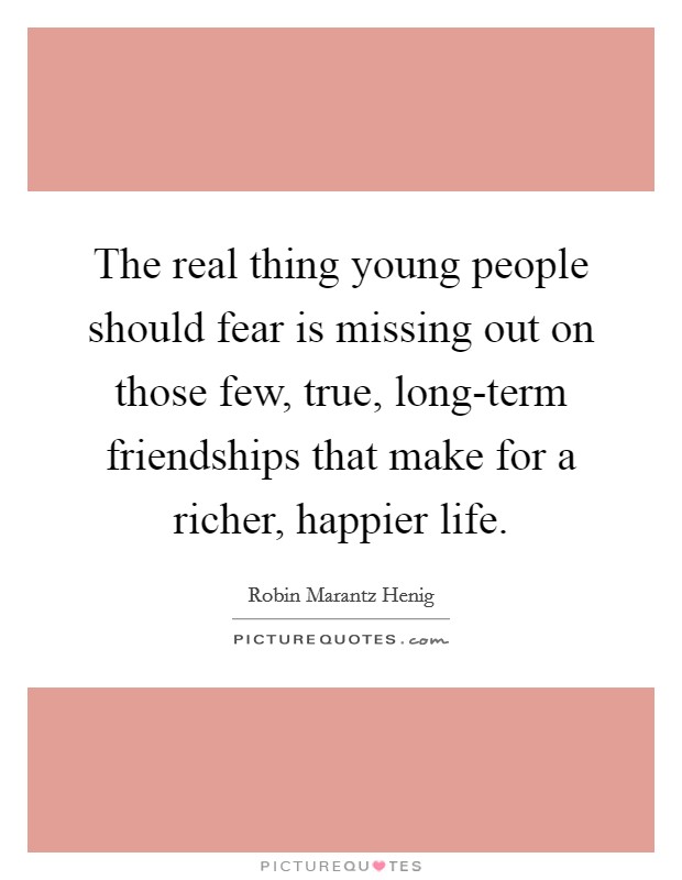 The real thing young people should fear is missing out on those few, true, long-term friendships that make for a richer, happier life. Picture Quote #1