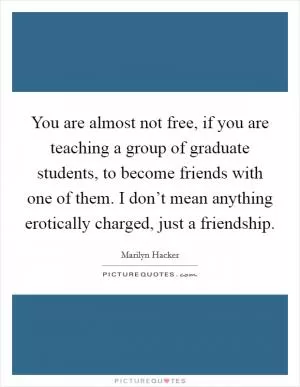 You are almost not free, if you are teaching a group of graduate students, to become friends with one of them. I don’t mean anything erotically charged, just a friendship Picture Quote #1