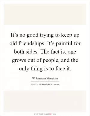 It’s no good trying to keep up old friendships. It’s painful for both sides. The fact is, one grows out of people, and the only thing is to face it Picture Quote #1