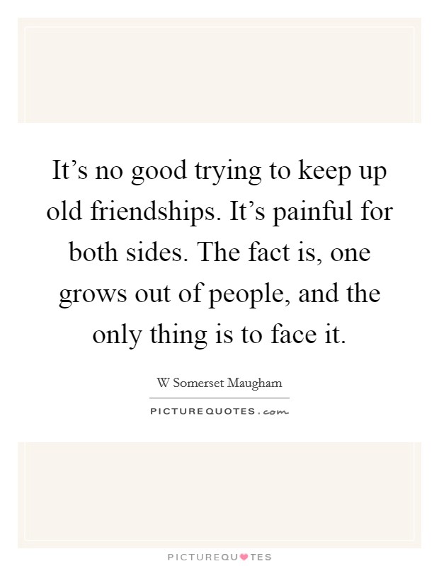 It's no good trying to keep up old friendships. It's painful for both sides. The fact is, one grows out of people, and the only thing is to face it. Picture Quote #1