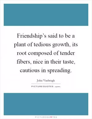 Friendship’s said to be a plant of tedious growth, its root composed of tender fibers, nice in their taste, cautious in spreading Picture Quote #1