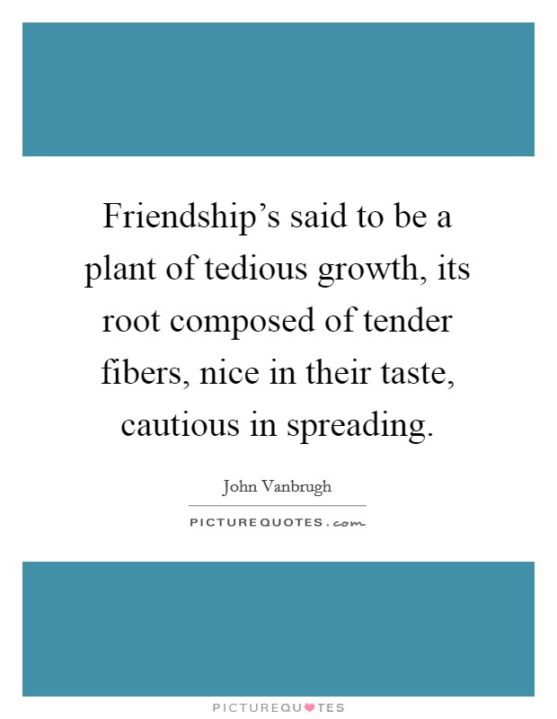 Friendship's said to be a plant of tedious growth, its root composed of tender fibers, nice in their taste, cautious in spreading. Picture Quote #1