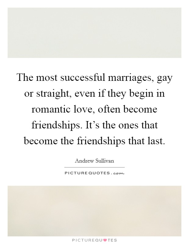 The most successful marriages, gay or straight, even if they begin in romantic love, often become friendships. It's the ones that become the friendships that last. Picture Quote #1