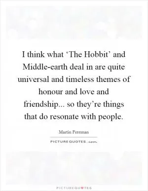I think what ‘The Hobbit’ and Middle-earth deal in are quite universal and timeless themes of honour and love and friendship... so they’re things that do resonate with people Picture Quote #1