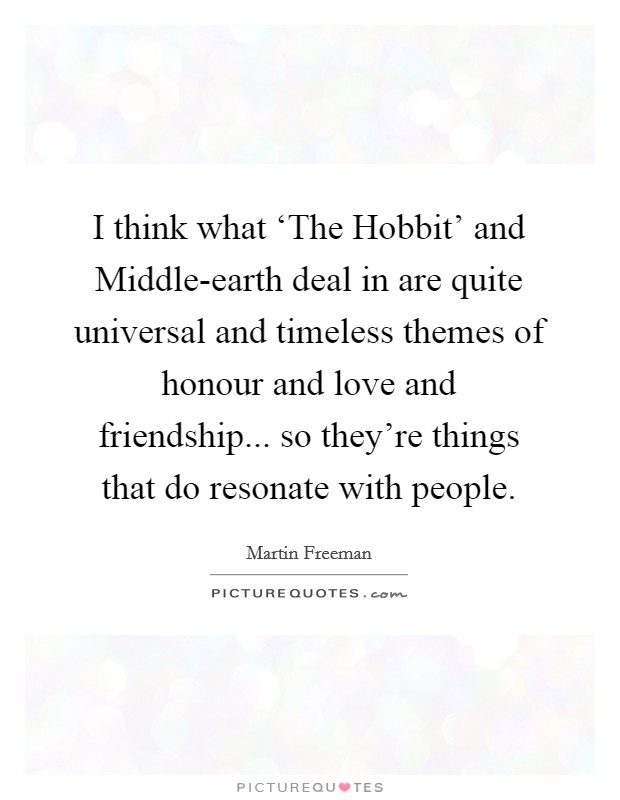 I think what ‘The Hobbit' and Middle-earth deal in are quite universal and timeless themes of honour and love and friendship... so they're things that do resonate with people. Picture Quote #1