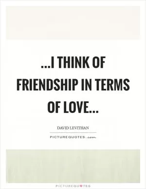...i think of friendship in terms of love Picture Quote #1